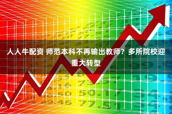 人人牛配资 师范本科不再输出教师？多所院校迎重大转型