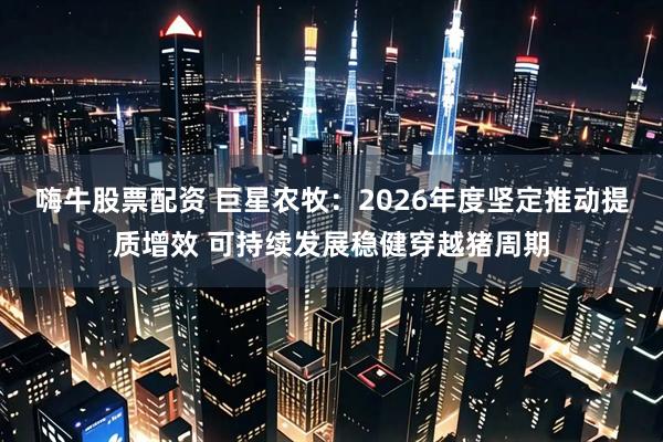 嗨牛股票配资 巨星农牧：2026年度坚定推动提质增效 可持续发展稳健穿越猪周期