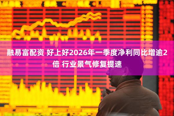 融易富配资 好上好2026年一季度净利同比增逾2倍 行业景气修复提速