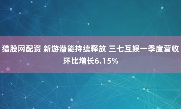猎股网配资 新游潜能持续释放 三七互娱一季度营收环比增长6.15%